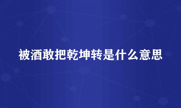 被酒敢把乾坤转是什么意思