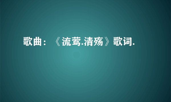 歌曲：《流莺.清殇》歌词.