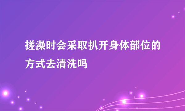 搓澡时会采取扒开身体部位的方式去清洗吗