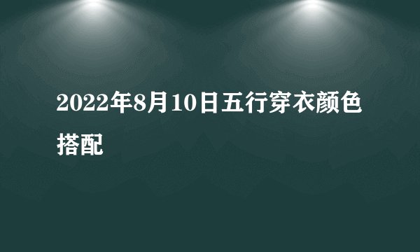 2022年8月10日五行穿衣颜色搭配