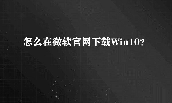 怎么在微软官网下载Win10?