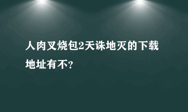 人肉叉烧包2天诛地灭的下载地址有不？
