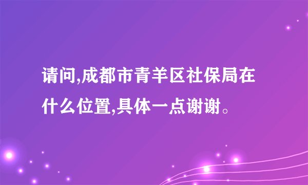 请问,成都市青羊区社保局在什么位置,具体一点谢谢。