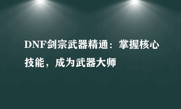 DNF剑宗武器精通：掌握核心技能，成为武器大师