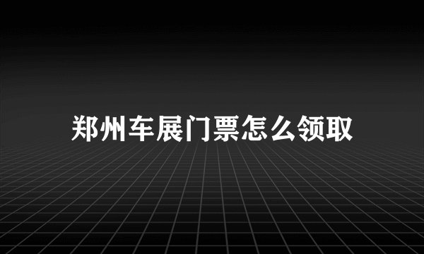 郑州车展门票怎么领取