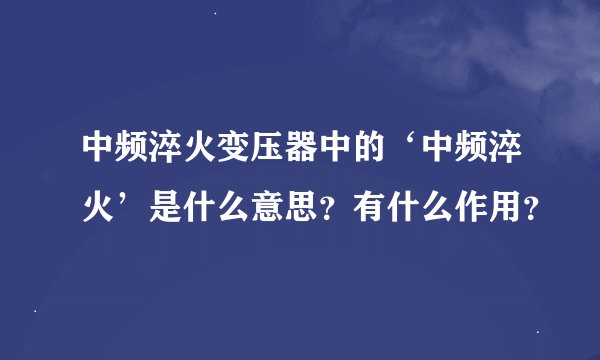 中频淬火变压器中的‘中频淬火’是什么意思？有什么作用？