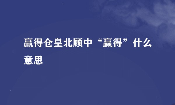 赢得仓皇北顾中“赢得”什么意思