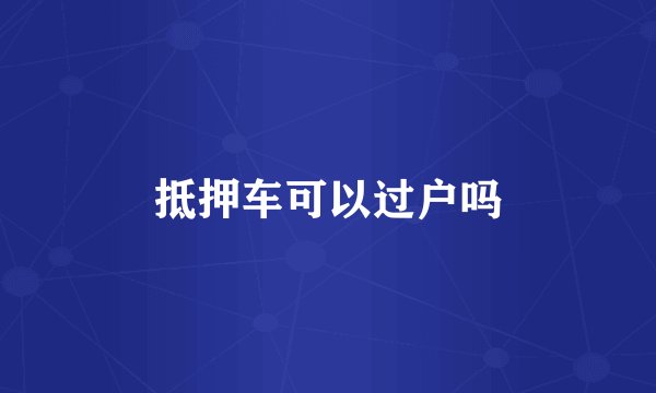 抵押车可以过户吗