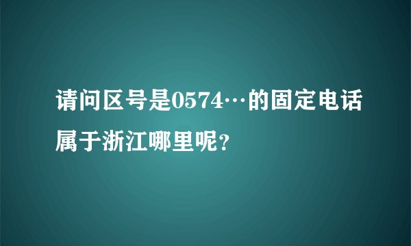 请问区号是0574…的固定电话属于浙江哪里呢？