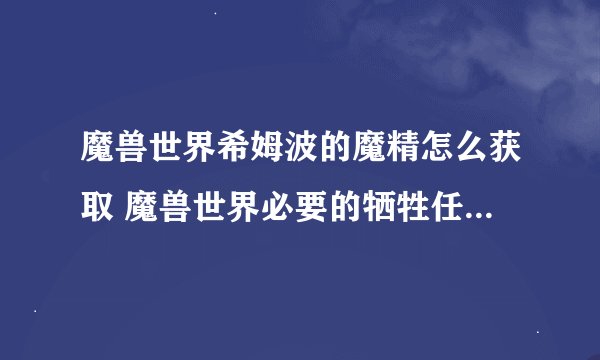 魔兽世界希姆波的魔精怎么获取 魔兽世界必要的牺牲任务完成攻略