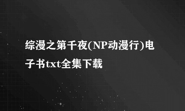 综漫之第千夜(NP动漫行)电子书txt全集下载