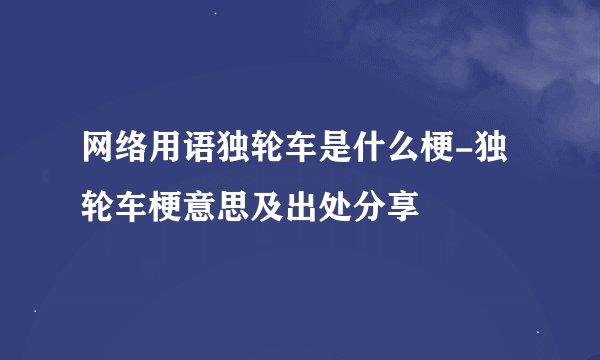 网络用语独轮车是什么梗-独轮车梗意思及出处分享