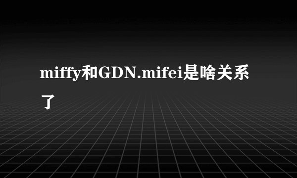 miffy和GDN.mifei是啥关系了