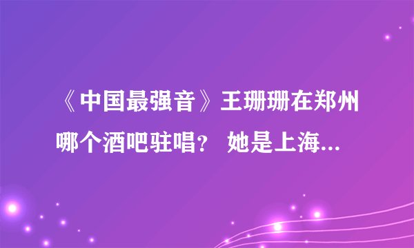 《中国最强音》王珊珊在郑州哪个酒吧驻唱？ 她是上海站唱的最好的，巨感人，情很浓，鼻尖都有点微酸。