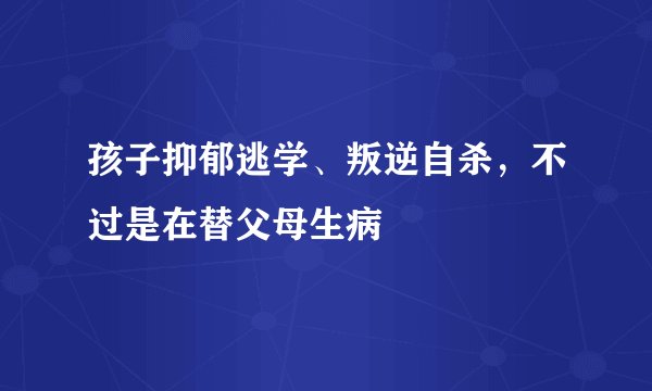 孩子抑郁逃学、叛逆自杀，不过是在替父母生病