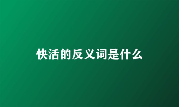 快活的反义词是什么