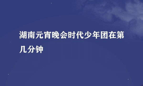 湖南元宵晚会时代少年团在第几分钟