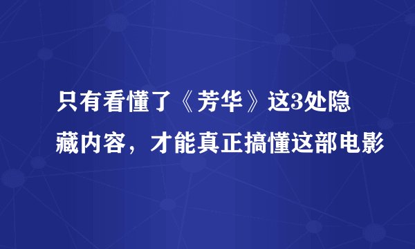 只有看懂了《芳华》这3处隐藏内容，才能真正搞懂这部电影