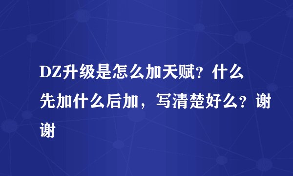 DZ升级是怎么加天赋？什么先加什么后加，写清楚好么？谢谢