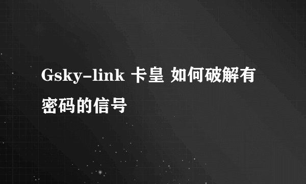Gsky-link 卡皇 如何破解有密码的信号