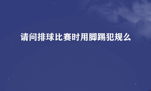 请问排球比赛时用脚踢犯规么