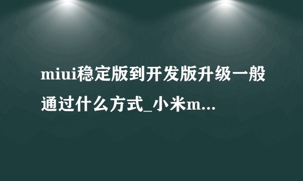 miui稳定版到开发版升级一般通过什么方式_小米miui12内测答题答案