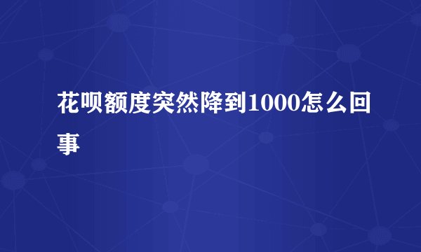 花呗额度突然降到1000怎么回事