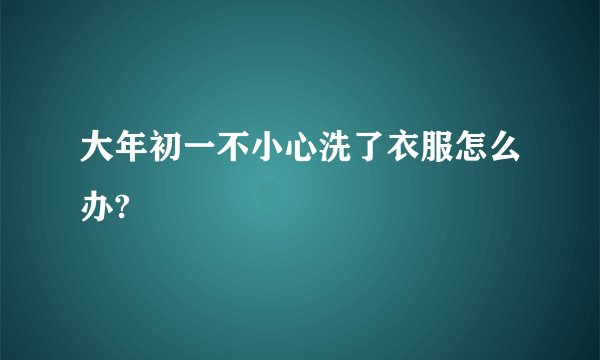 大年初一不小心洗了衣服怎么办?