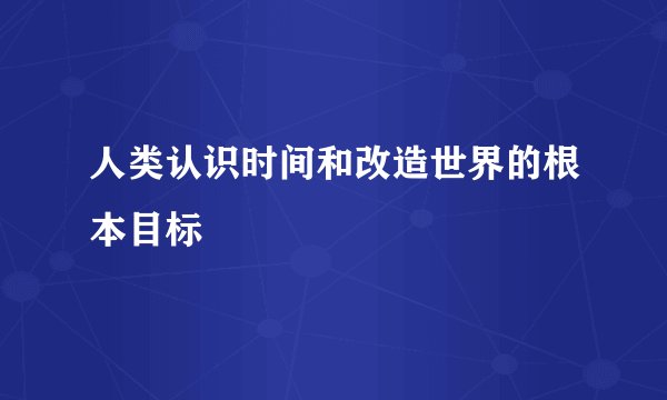 人类认识时间和改造世界的根本目标