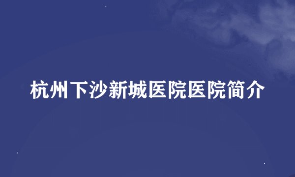 杭州下沙新城医院医院简介