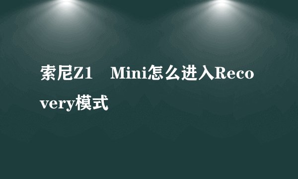 索尼Z1 Mini怎么进入Recovery模式