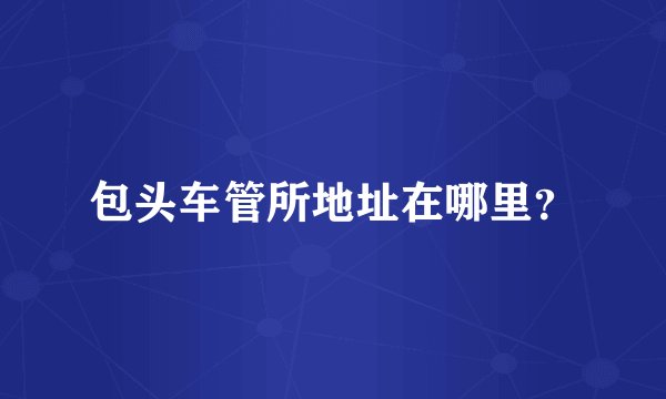 包头车管所地址在哪里？