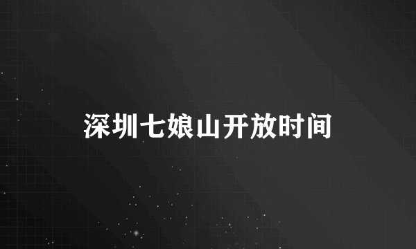 深圳七娘山开放时间