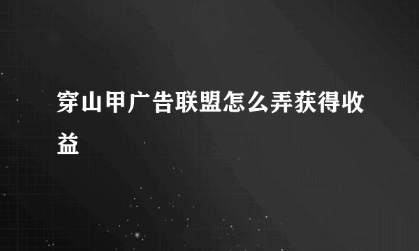 穿山甲广告联盟怎么弄获得收益