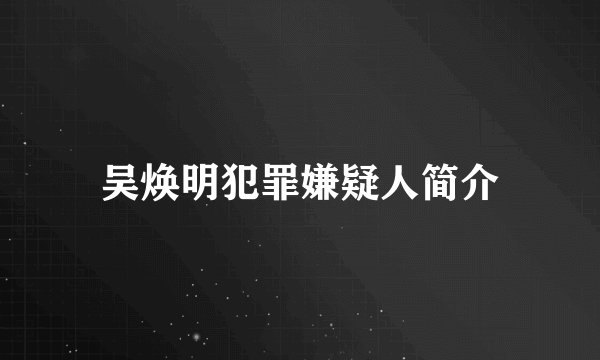 吴焕明犯罪嫌疑人简介