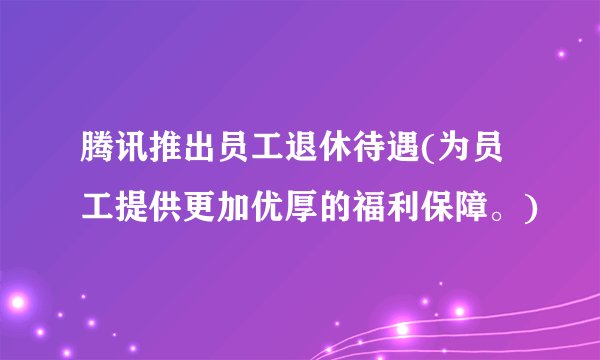 腾讯推出员工退休待遇(为员工提供更加优厚的福利保障。)