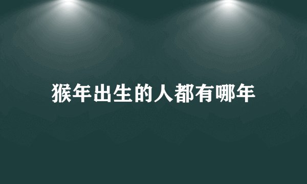 猴年出生的人都有哪年