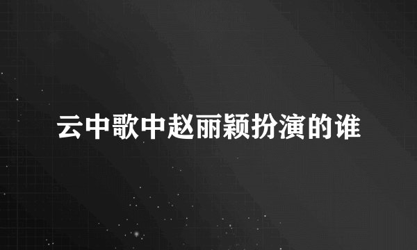 云中歌中赵丽颖扮演的谁