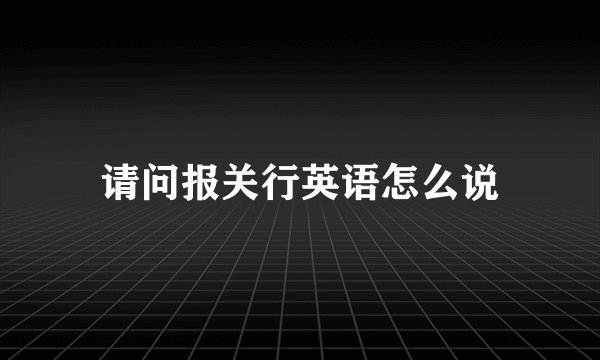 请问报关行英语怎么说