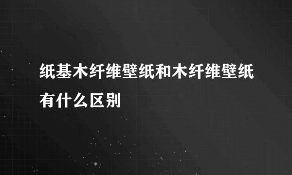 纸基木纤维壁纸和木纤维壁纸有什么区别