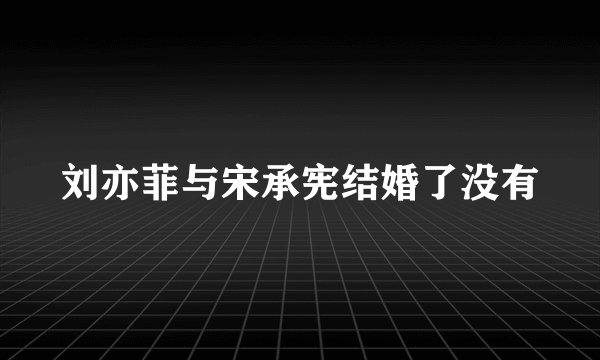 刘亦菲与宋承宪结婚了没有