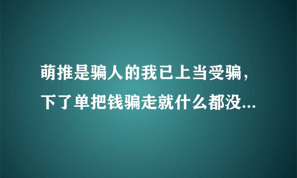 萌推是骗人的我已上当受骗，下了单把钱骗走就什么都没有，希望大家不要再受萌推的欺骗。