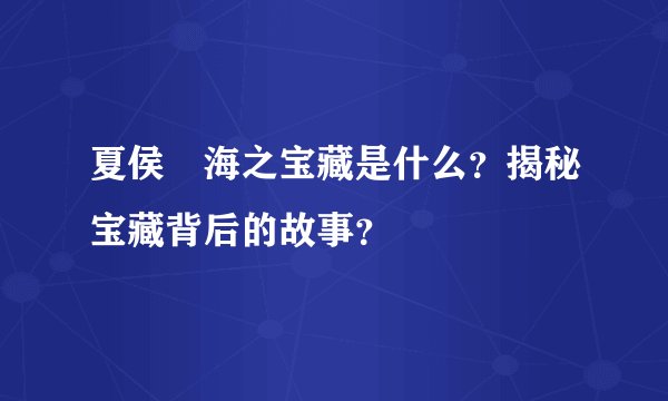 夏侯惇海之宝藏是什么？揭秘宝藏背后的故事？