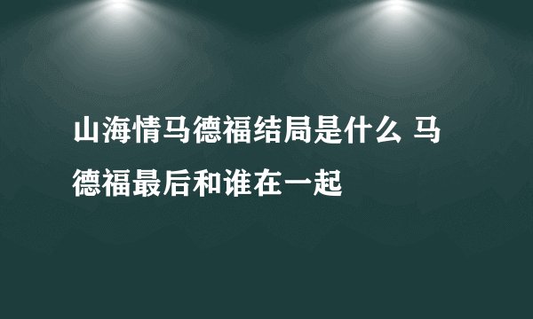 山海情马德福结局是什么 马德福最后和谁在一起