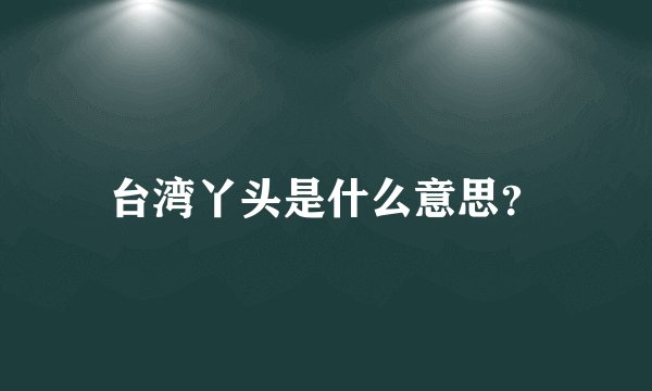 台湾丫头是什么意思？