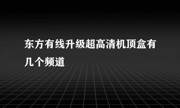 东方有线升级超高清机顶盒有几个频道