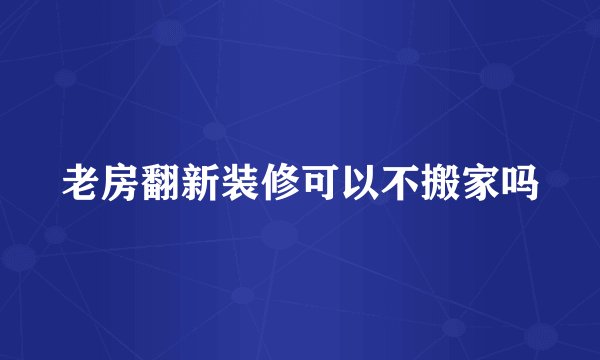 老房翻新装修可以不搬家吗