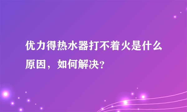 优力得热水器打不着火是什么原因，如何解决？