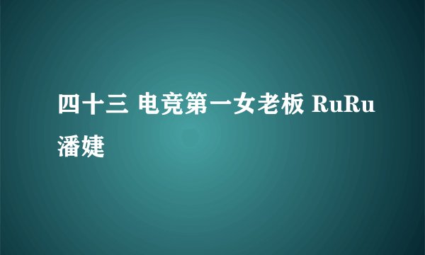 四十三 电竞第一女老板 RuRu潘婕