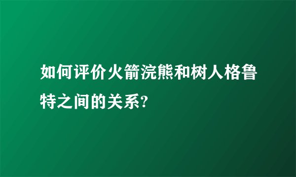 如何评价火箭浣熊和树人格鲁特之间的关系?